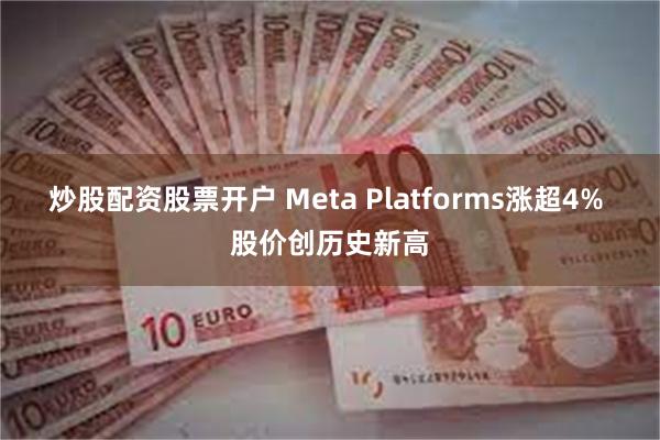 炒股配资股票开户 Meta Platforms涨超4% 股价创历史新高