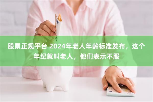 股票正规平台 2024年老人年龄标准发布，这个年纪就叫老人，他们表示不服