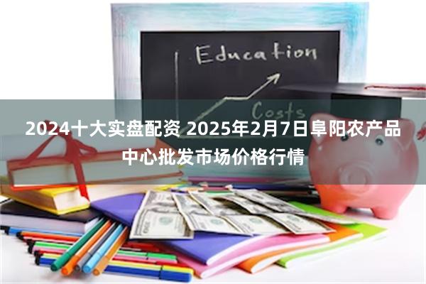 2024十大实盘配资 2025年2月7日阜阳农产品中心批发市场价格行情