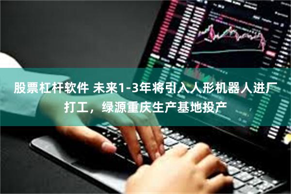 股票杠杆软件 未来1-3年将引入人形机器人进厂打工，绿源重庆生产基地投产