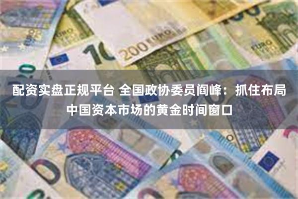 配资实盘正规平台 全国政协委员阎峰：抓住布局中国资本市场的黄金时间窗口