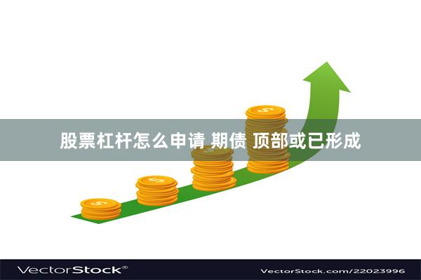 股票杠杆怎么申请 期债 顶部或已形成