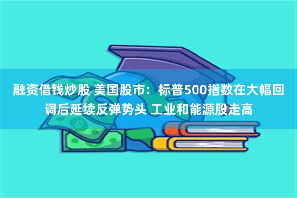 融资借钱炒股 美国股市：标普500指数在大幅回调后延续反弹势头 工业和能源股走高