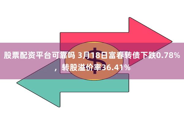 股票配资平台可靠吗 3月18日富春转债下跌0.78%，转股溢价率36.41%