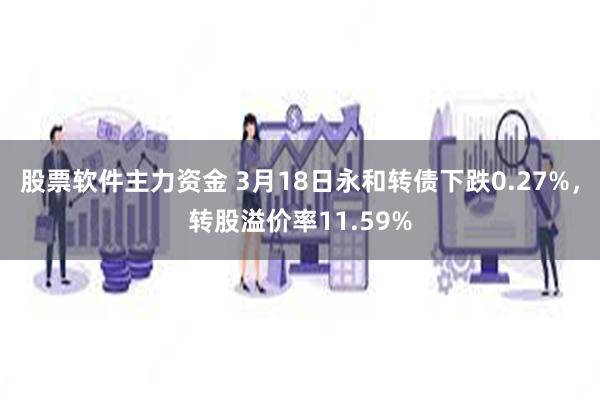 股票软件主力资金 3月18日永和转债下跌0.27%，转股溢价率11.59%