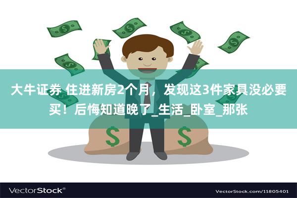 大牛证券 住进新房2个月，发现这3件家具没必要买！后悔知道晚了_生活_卧室_那张